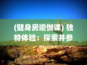 (健身房瑜伽课) 独特体验：探索并参与特殊的瑜伽健身课，提升身心灵健康