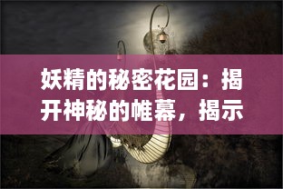 妖精的秘密花园：揭开神秘的帷幕，揭示隐藏在现实世界中的魔法生物真实面貌