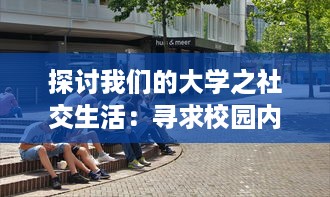 探讨我们的大学之社交生活：寻求校园内外的友谊、团体活动与人际关系的多元融合