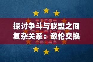 探讨争斗与联盟之间复杂关系：敌伦交换 第十一部分详细解析与评价 v4.6.0下载