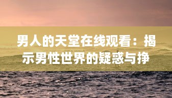 男人的天堂在线观看：揭示男性世界的疑惑与挣扎，感受他们内心深处的呐喊