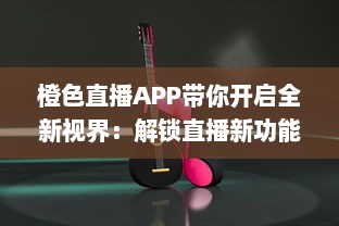 橙色直播APP带你开启全新视界：解锁直播新功能，实时互动升级体验 v1.1.1下载