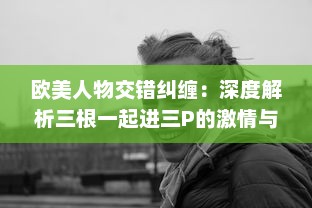 欧美人物交错纠缠：深度解析三根一起进三P的激情与冲突 v0.9.5下载