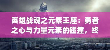 英雄战魂之元素王座：勇者之心与力量元素的碰撞，终极对决在即