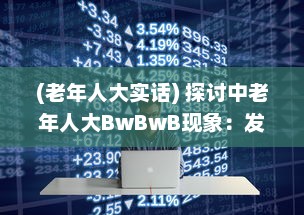 (老年人大实话) 探讨中老年人大BwBwB现象：发生原因、对生活影响及应对策略