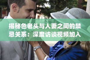 揭秘色老头与人妻之间的禁忌关系：深度访谈视频加入中文字幕，揭示社会黑暗面 v5.3.9下载