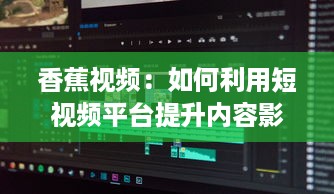 香蕉视频：如何利用短视频平台提升内容影响力与用户参与度? v4.7.4下载