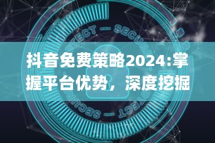 抖音免费策略2024:掌握平台优势，深度挖掘无限可能 特效、互动提升用户体验，解锁新功能