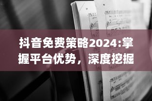 抖音免费策略2024:掌握平台优势，深度挖掘无限可能 特效、互动提升用户体验，解锁新功能