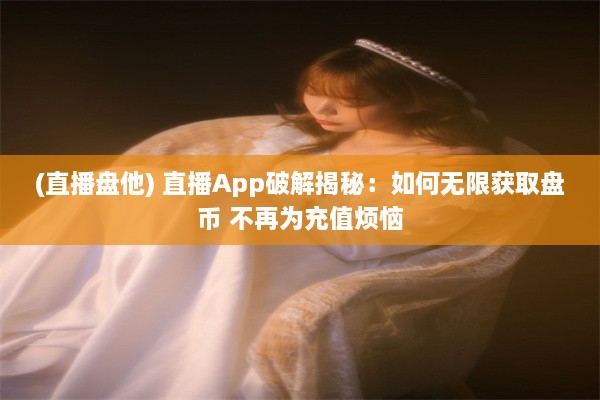 (直播盘他) 直播App破解揭秘：如何无限获取盘币 不再为充值烦恼