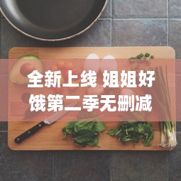 全新上线 姐姐好饿第二季无删减版 完整呈现饮食日常，揭秘美食背后的故事 v7.9.4下载