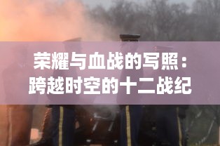 荣耀与血战的写照：跨越时空的十二战纪，揭秘历史上最激烈的决战