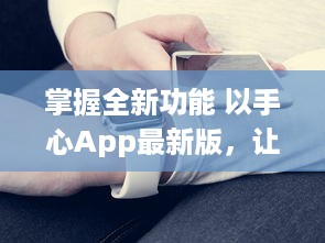 掌握全新功能 以手心App最新版，让您的生活更便捷 v4.0.0下载