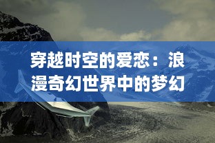 穿越时空的爱恋：浪漫奇幻世界中的梦幻少女与她无尽的奇妙冒险