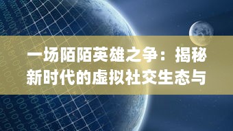 一场陌陌英雄之争：揭秘新时代的虚拟社交生态与带来的无限可能性