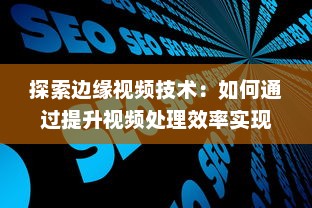 探索边缘视频技术：如何通过提升视频处理效率实现网络优化和增强用户体验