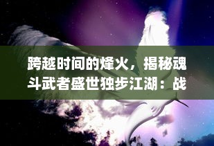 跨越时间的烽火，揭秘魂斗武者盛世独步江湖：战争、荣誉与不朽信仰的追求