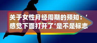 关于女性月经周期的预知：‘感觉下面打开了’是不是标志着月经的即时到来