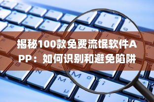 揭秘100款免费流氓软件APP：如何识别和避免陷阱，保护你的数 digital安全 v6.3.7下载