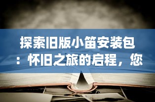 探索旧版小笛安装包：怀旧之旅的启程，您的使用体验重回巅峰 v4.8.6下载