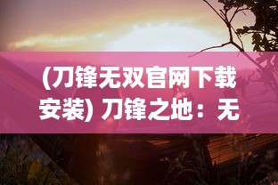 (刀锋无双官网下载安装) 刀锋之地：无双之刃，浴血求战的史诗冒险历程