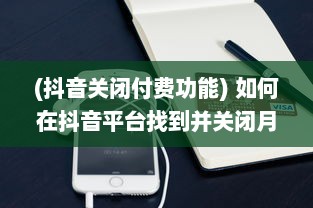 (抖音关闭付费功能) 如何在抖音平台找到并关闭月付功能：详细步骤解析指南