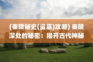 (秦陵秘史(盗墓)攻略) 秦陵深处的秘密：揭开古代神秘的盗墓刺秦实录与历史探索之谜