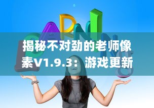 揭秘不对劲的老师像素V1.9.3：游戏更新内容深度解读及玩家体验全面升级