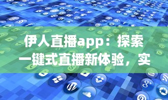 伊人直播app：探索一键式直播新体验，实时互动带来更多无限可能 v2.5.3下载