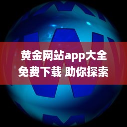 黄金网站app大全免费下载 助你探索瑰宝：聚合顶尖黄金资源，全面免费体验