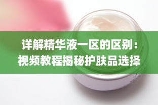 详解精华液一区的区别：视频教程揭秘护肤品选择技巧与使用方法