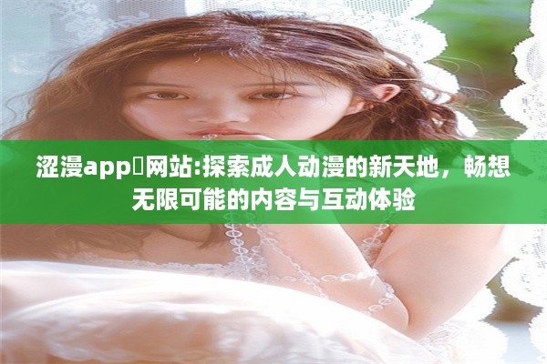 涩漫app❤网站:探索成人动漫的新天地，畅想无限可能的内容与互动体验