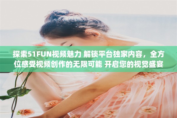 探索51FUN视频魅力 解锁平台独家内容，全方位感受视频创作的无限可能 开启您的视觉盛宴，精彩不容错过。 v6.9.8下载