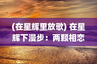 (在星辉里放歌) 在星辉下漫步：两颗相恋的心在恋人之森中的浪漫奇遇记