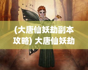 (大唐仙妖劫副本攻略) 大唐仙妖劫：神秘东方古朝的神话传奇与超自然力量的决战