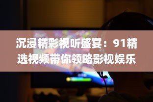 沉浸精彩视听盛宴：91精选视频带你领略影视娱乐新魅力 v5.1.3下载