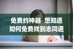 免费约神器  想知道如何免费找到志同道合的朋友 快来试试这款神奇的app