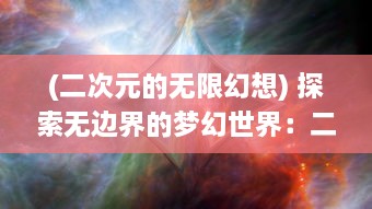 (二次元的无限幻想) 探索无边界的梦幻世界：二次元幻想中的虚拟现实与超现实之旅