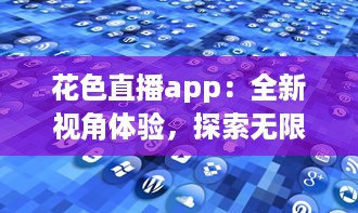 花色直播app：全新视角体验，探索无限可能的网络互动平台 如何在花色直播找到最新鲜的内容