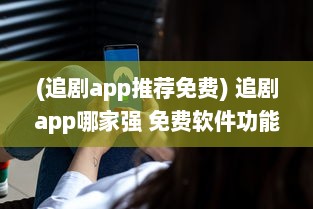 (追剧app推荐免费) 追剧app哪家强 免费软件功能对比，帮你找到最佳选择