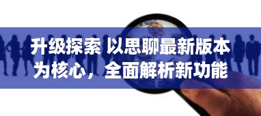 升级探索 以思聊最新版本为核心，全面解析新功能带来的沟通革新