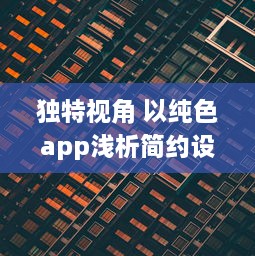 独特视角 以纯色app浅析简约设计的魅力：如何用极简色彩提升用户体验 v4.9.1下载