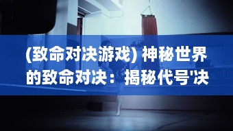 (致命对决游戏) 神秘世界的致命对决：揭秘代号'决斗'背后的辉煌与黑暗