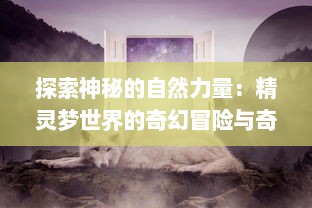 探索神秘的自然力量：精灵梦世界的奇幻冒险与奇妙生物的神秘旅程