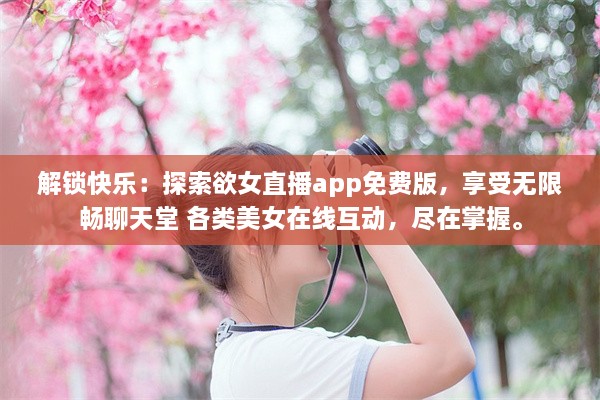 解锁快乐：探索欲女直播app免费版，享受无限畅聊天堂 各类美女在线互动，尽在掌握。