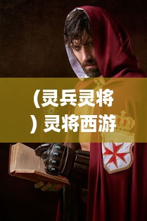 (灵兵灵将) 灵将西游：神话传说中的神秘力量，探索无尽世界的冒险旅途