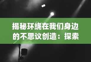 揭秘环绕在我们身边的不思议创造：探索科学、艺术与自然世界的无限可能性之旅