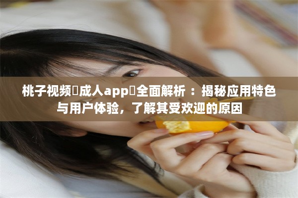 桃子视频♥成人app♥全面解析 ：揭秘应用特色与用户体验，了解其受欢迎的原因