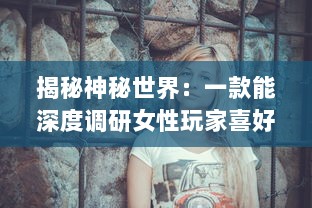 揭秘神秘世界：一款能深度调研女性玩家喜好并可查看女生内部的三国手游 v7.3.7下载