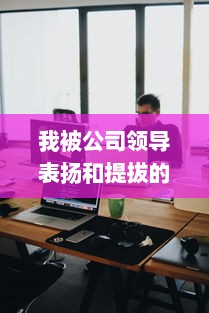 我被公司领导表扬和提拔的经历：一个对职场成长的深度反思和启示